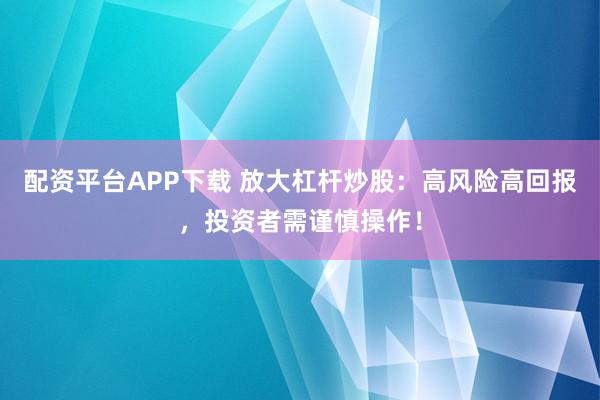 配资平台APP下载 放大杠杆炒股：高风险高回报，投资者需谨慎操作！