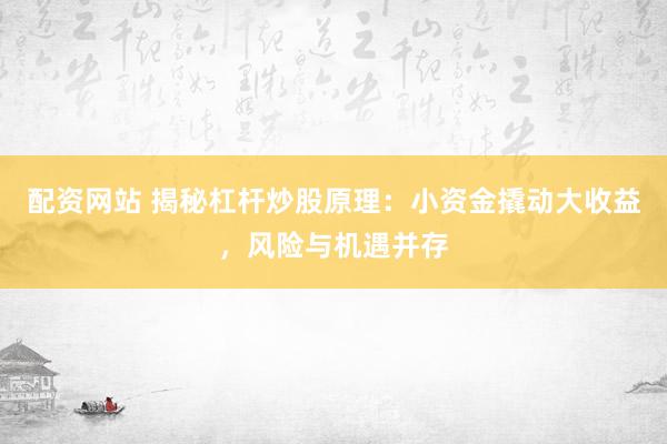 配资网站 揭秘杠杆炒股原理：小资金撬动大收益，风险与机遇并存