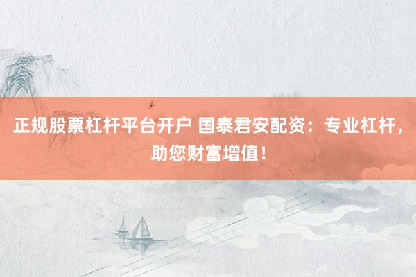 正规股票杠杆平台开户 国泰君安配资：专业杠杆，助您财富增值！