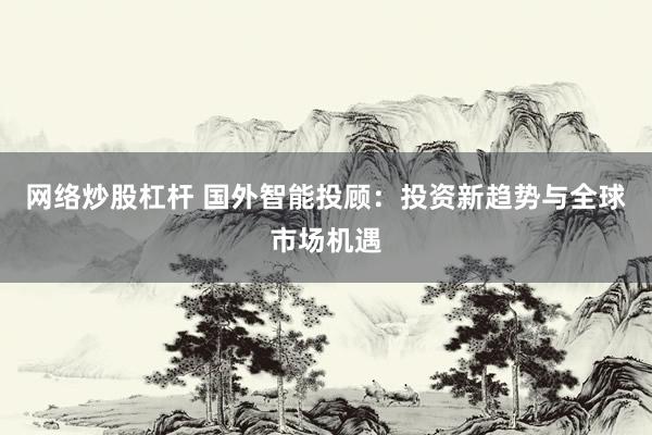 网络炒股杠杆 国外智能投顾：投资新趋势与全球市场机遇