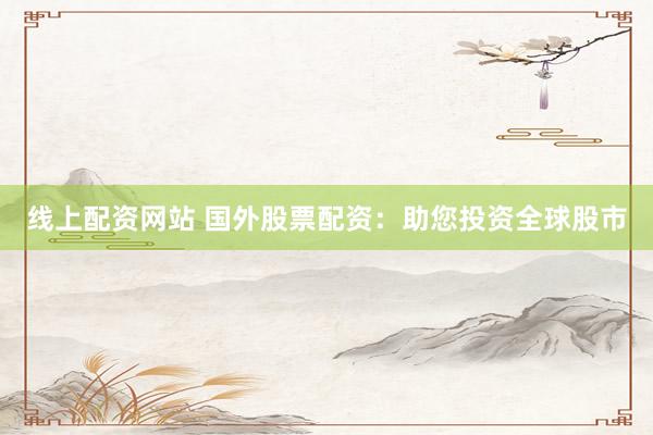 线上配资网站 国外股票配资：助您投资全球股市
