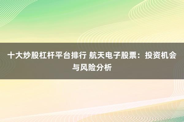 十大炒股杠杆平台排行 航天电子股票：投资机会与风险分析