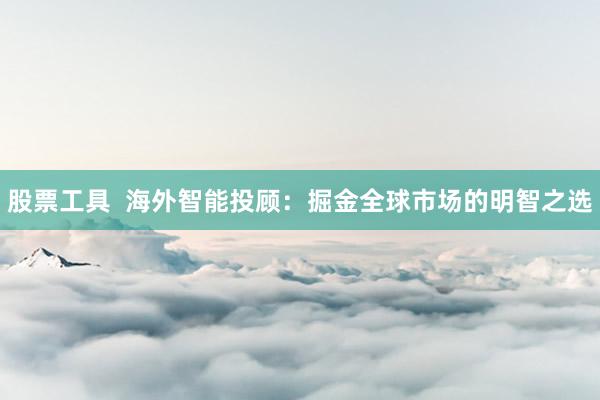 股票工具  海外智能投顾：掘金全球市场的明智之选