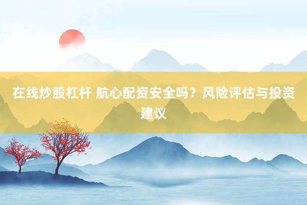在线炒股杠杆 航心配资安全吗？风险评估与投资建议