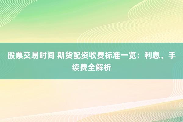 股票交易时间 期货配资收费标准一览：利息、手续费全解析