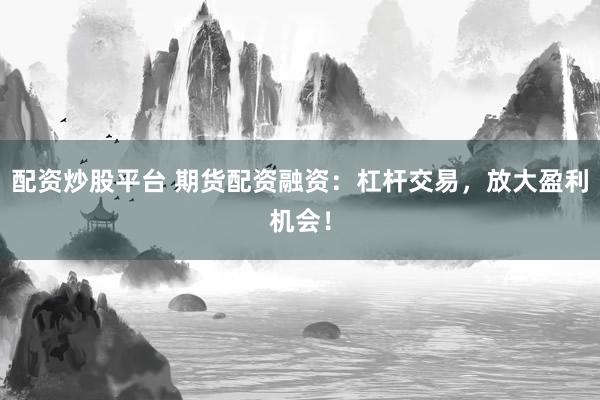 配资炒股平台 期货配资融资：杠杆交易，放大盈利机会！
