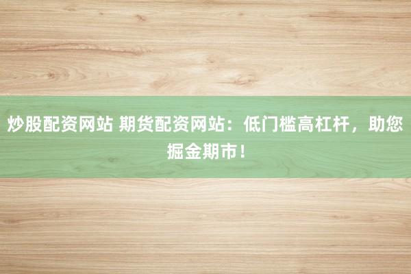 炒股配资网站 期货配资网站：低门槛高杠杆，助您掘金期市！