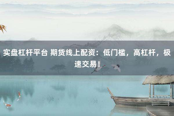 实盘杠杆平台 期货线上配资：低门槛，高杠杆，极速交易！