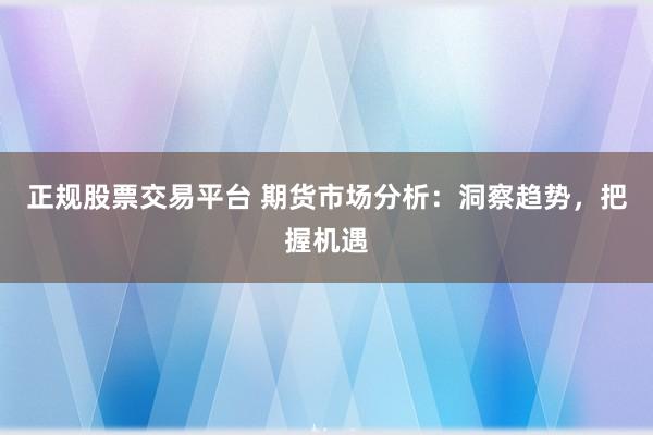 正规股票交易平台 期货市场分析：洞察趋势，把握机遇