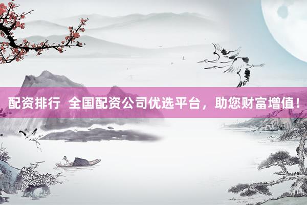 配资排行  全国配资公司优选平台，助您财富增值！