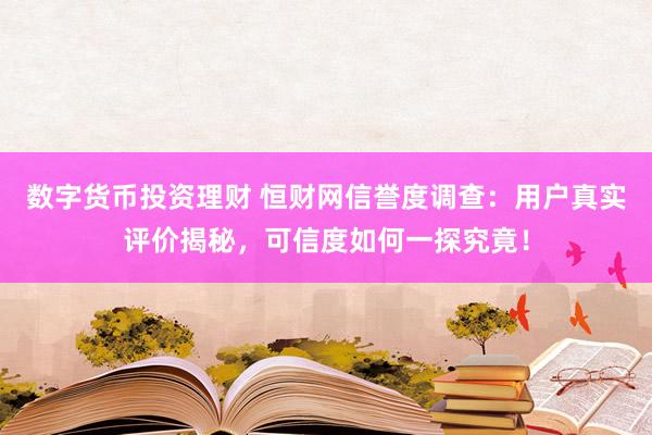 数字货币投资理财 恒财网信誉度调查：用户真实评价揭秘，可信度如何一探究竟！