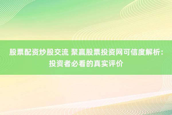 股票配资炒股交流 聚赢股票投资网可信度解析：投资者必看的真实评价