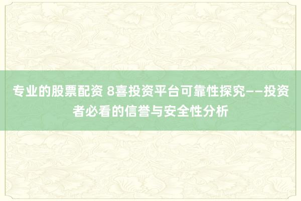 专业的股票配资 8喜投资平台可靠性探究——投资者必看的信誉与安全性分析