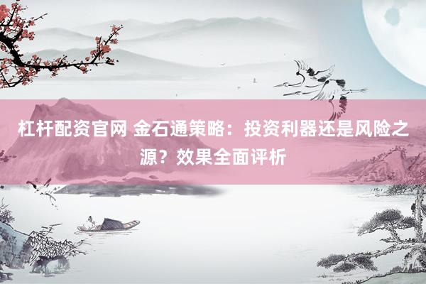杠杆配资官网 金石通策略：投资利器还是风险之源？效果全面评析