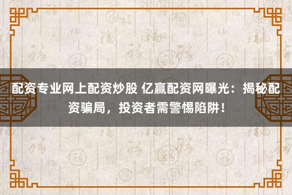 配资专业网上配资炒股 亿赢配资网曝光：揭秘配资骗局，投资者需警惕陷阱！
