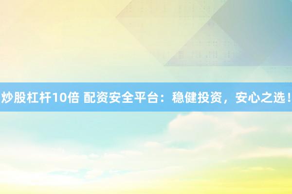 炒股杠杆10倍 配资安全平台：稳健投资，安心之选！