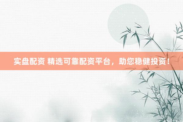实盘配资 精选可靠配资平台，助您稳健投资！