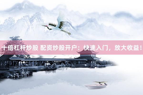 十倍杠杆炒股 配资炒股开户：快速入门，放大收益！