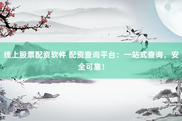 线上股票配资软件 配资查询平台：一站式查询，安全可靠！