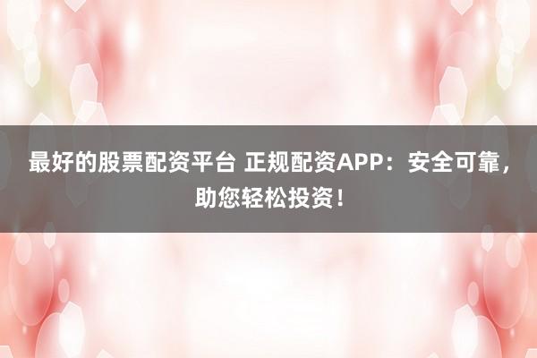 最好的股票配资平台 正规配资APP：安全可靠，助您轻松投资！