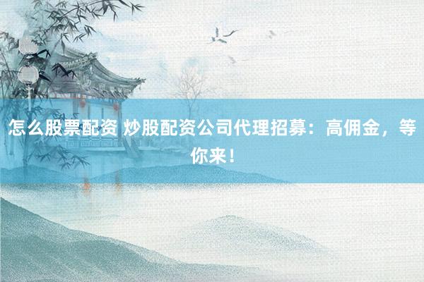怎么股票配资 炒股配资公司代理招募：高佣金，等你来！