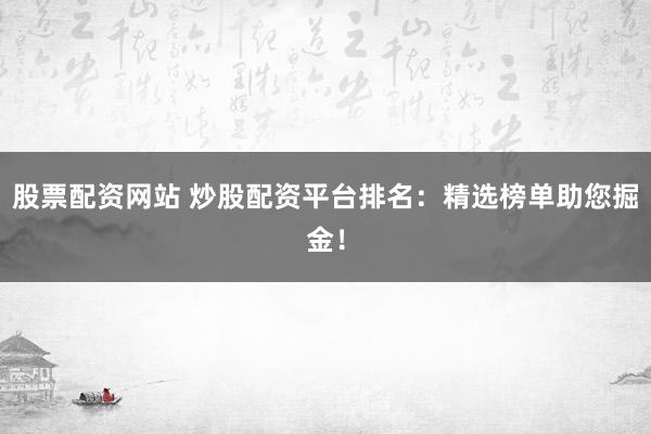 股票配资网站 炒股配资平台排名：精选榜单助您掘金！
