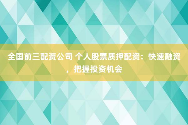 全国前三配资公司 个人股票质押配资：快速融资，把握投资机会