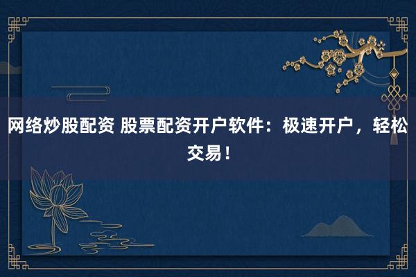 网络炒股配资 股票配资开户软件：极速开户，轻松交易！