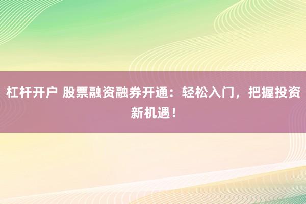 杠杆开户 股票融资融券开通：轻松入门，把握投资新机遇！