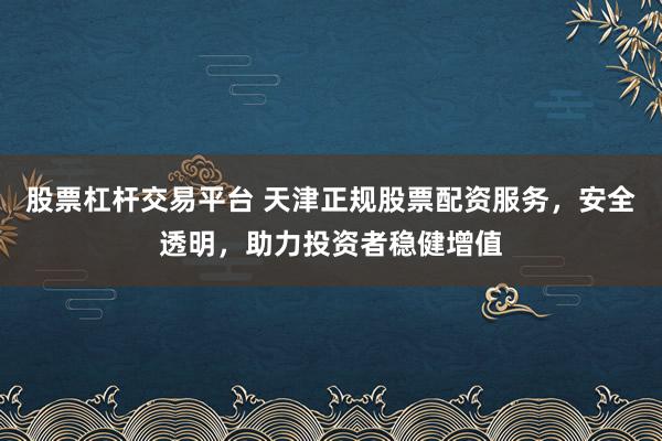 股票杠杆交易平台 天津正规股票配资服务，安全透明，助力投资者稳健增值
