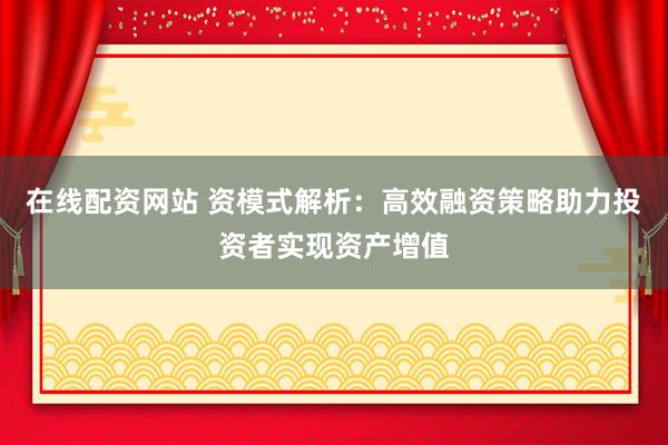 在线配资网站 资模式解析：高效融资策略助力投资者实现资产增值
