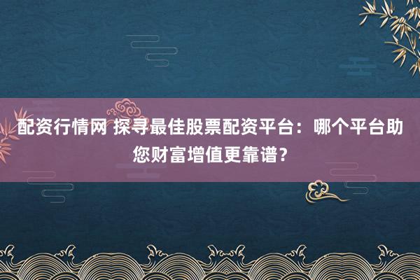 配资行情网 探寻最佳股票配资平台：哪个平台助您财富增值更靠谱？