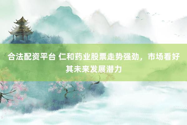 合法配资平台 仁和药业股票走势强劲，市场看好其未来发展潜力