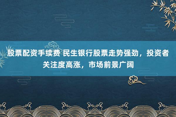 股票配资手续费 民生银行股票走势强劲，投资者关注度高涨，市场前景广阔
