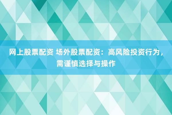 网上股票配资 场外股票配资：高风险投资行为，需谨慎选择与操作