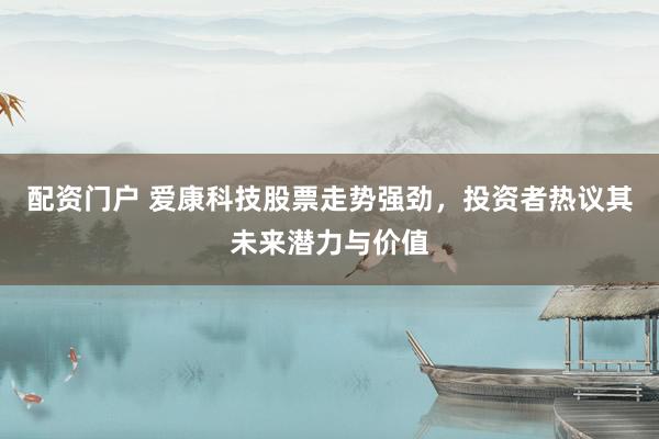 配资门户 爱康科技股票走势强劲，投资者热议其未来潜力与价值