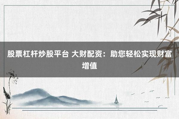 股票杠杆炒股平台 大财配资：助您轻松实现财富增值