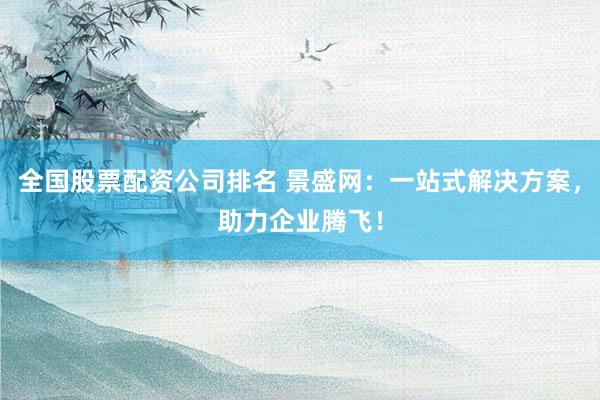 全国股票配资公司排名 景盛网：一站式解决方案，助力企业腾飞！