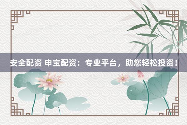 安全配资 申宝配资：专业平台，助您轻松投资！