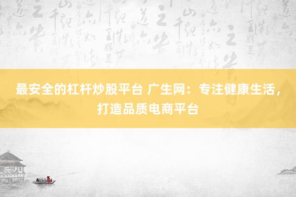 最安全的杠杆炒股平台 广生网：专注健康生活，打造品质电商平台