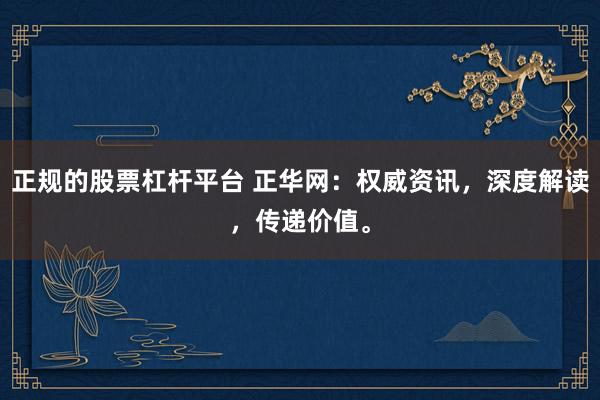 正规的股票杠杆平台 正华网：权威资讯，深度解读，传递价值。