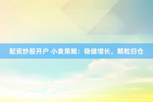 配资炒股开户 小麦策略：稳健增长，颗粒归仓