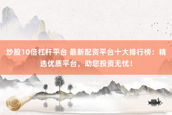 炒股10倍杠杆平台 最新配资平台十大排行榜：精选优质平台，助您投资无忧！