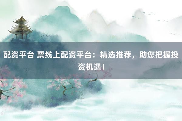 配资平台 票线上配资平台：精选推荐，助您把握投资机遇！