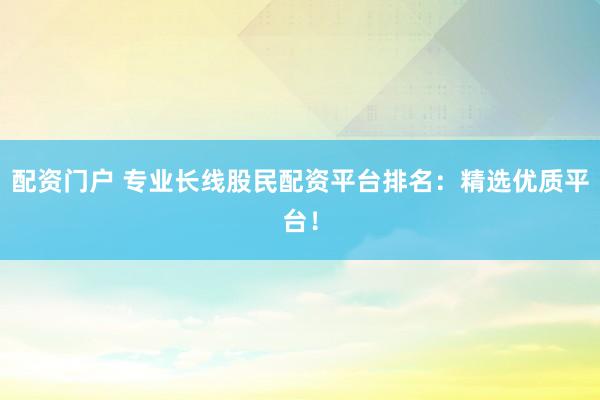 配资门户 专业长线股民配资平台排名：精选优质平台！