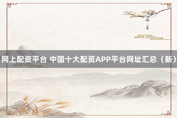 网上配资平台 中国十大配资APP平台网址汇总（新）