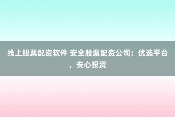 线上股票配资软件 安全股票配资公司：优选平台，安心投资
