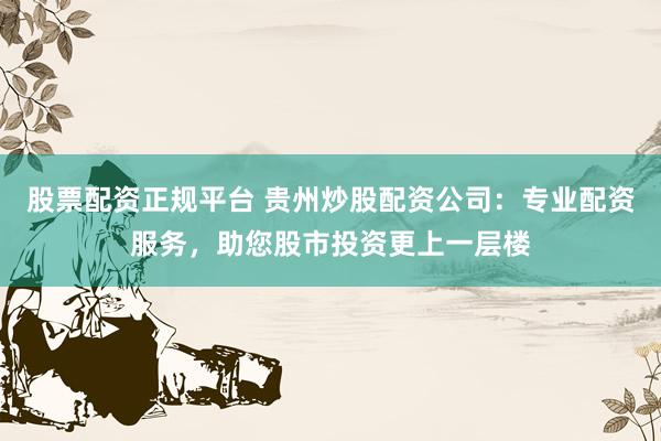 股票配资正规平台 贵州炒股配资公司：专业配资服务，助您股市投资更上一层楼