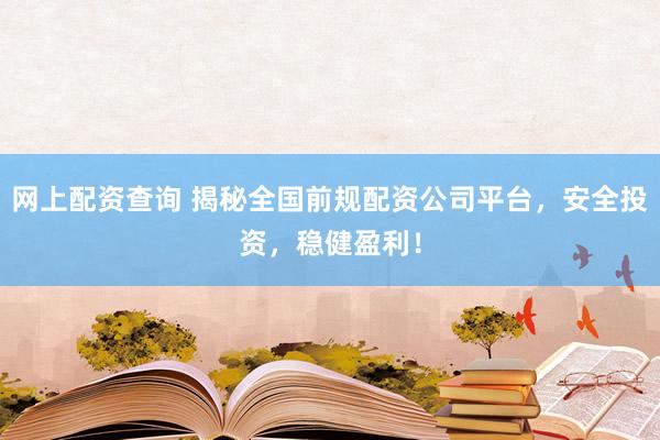 网上配资查询 揭秘全国前规配资公司平台，安全投资，稳健盈利！