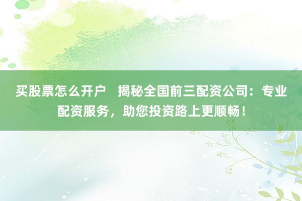 买股票怎么开户   揭秘全国前三配资公司：专业配资服务，助您投资路上更顺畅！
